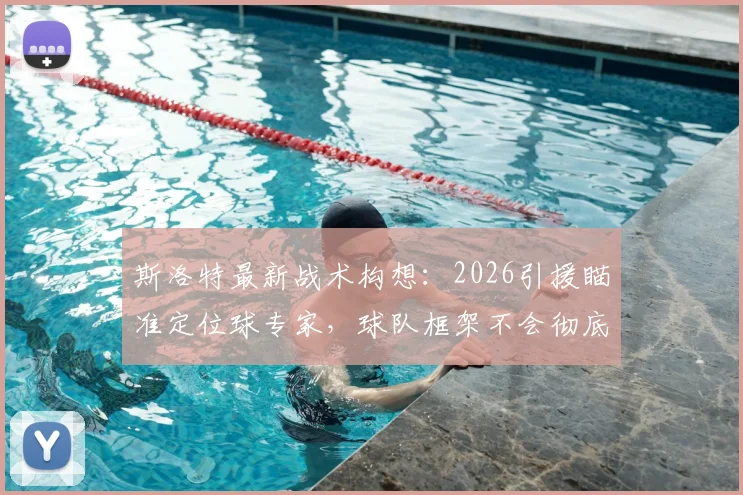 斯洛特最新战术构想:2026引援瞄准定位球专家,球队框架不会彻底推翻