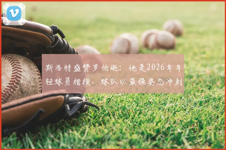斯洛特盛赞罗伯逊：他是2026年年轻球员楷模，球队以最强姿态冲刺收官战