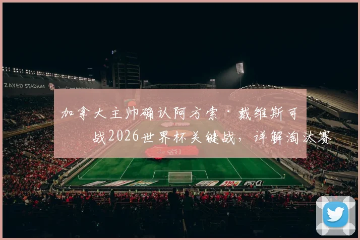 加拿大主帅确认阿方索·戴维斯可出战2026世界杯关键战，详解淘汰赛阶段如何避免致命失误的三大策略