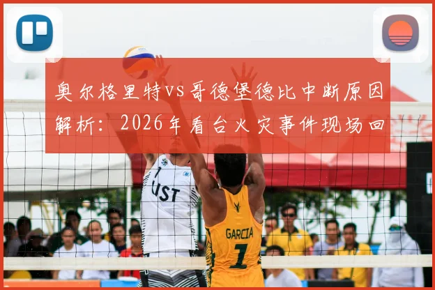 奥尔格里特vs哥德堡德比中断原因解析：2026年看台火灾事件现场回顾、比赛后续处理与瑞典足球联赛安全警示