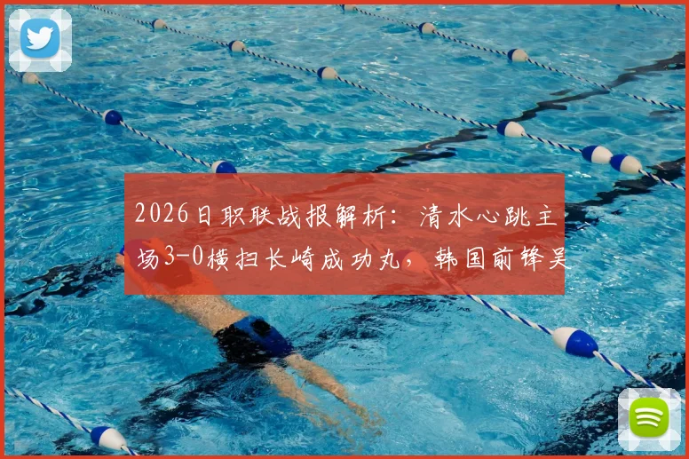 2026日职联战报解析：清水心跳主场3-0横扫长崎成功丸，韩国前锋吴世勋独中两元显神威