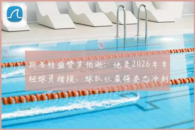斯洛特盛赞罗伯逊：他是2026年年轻球员楷模，球队以最强姿态冲刺收官战