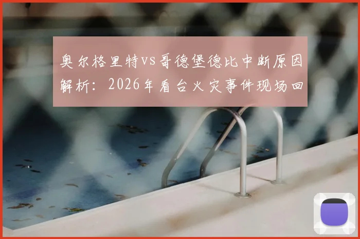 奥尔格里特vs哥德堡德比中断原因解析：2026年看台火灾事件现场回顾、比赛后续处理与瑞典足球联赛安全警示