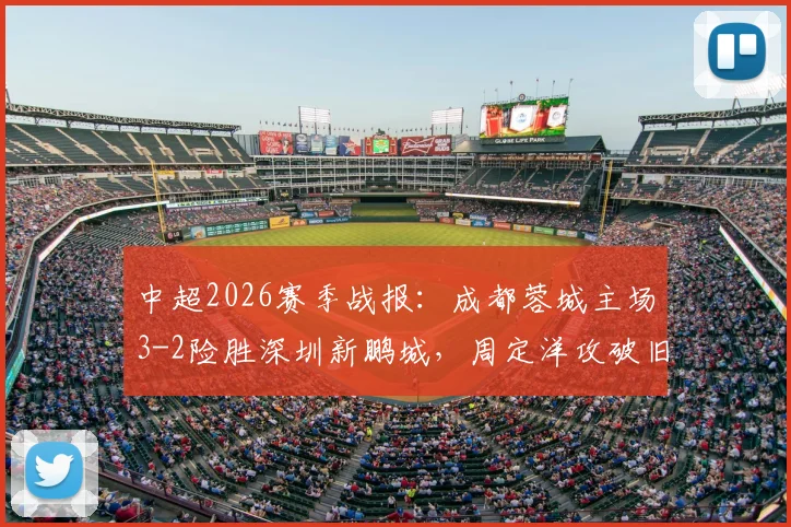 中超2026赛季战报:成都蓉城主场3-2险胜深圳新鹏城,周定洋攻破旧主,韦世豪梅开二度上演绝杀好戏