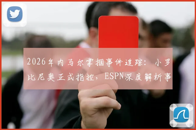 2026年内马尔掌掴事件追踪：小罗比尼奥正式指控，ESPN深度解析事件来龙去脉与潜在影响