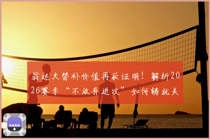 翁达夫替补价值再获证明！解析2026赛季“不放弃进攻”如何铸就关键胜利