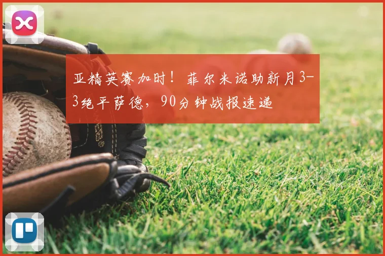 亚精英赛加时！菲尔米诺助新月3-3绝平萨德，90分钟战报速递