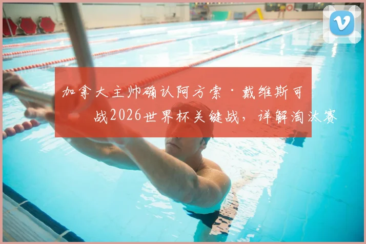 加拿大主帅确认阿方索·戴维斯可出战2026世界杯关键战，详解淘汰赛阶段如何避免致命失误的三大策略