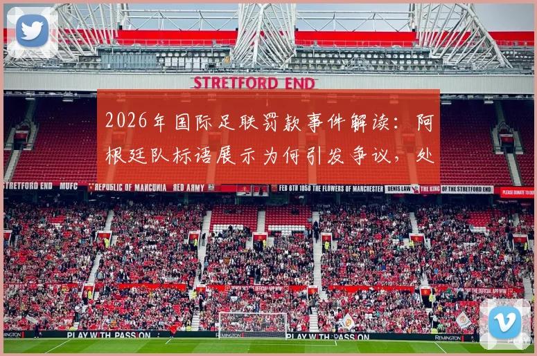 2026年国际足联罚款事件解读:阿根廷队标语展示为何引发争议,处罚尺度全解析