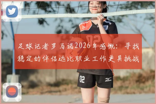 足球记者罗马诺2026年感慨:寻找稳定的伴侣远比职业工作更具挑战,甚至愿意用事业成就交换