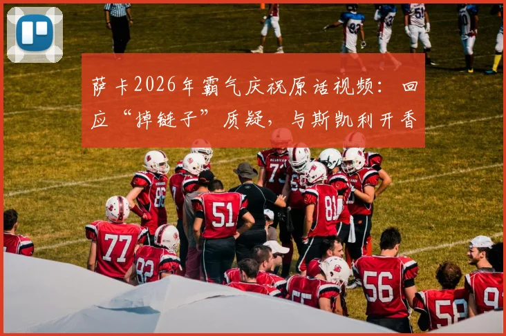 萨卡2026年霸气庆祝原话视频：回应“掉链子”质疑，与斯凯利开香槟庆祝瞬间全解析