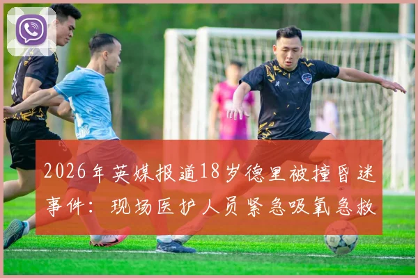 2026年英媒报道18岁德里被撞昏迷事件:现场医护人员紧急吸氧急救过程全记录,关注青少年足球赛场安全防护