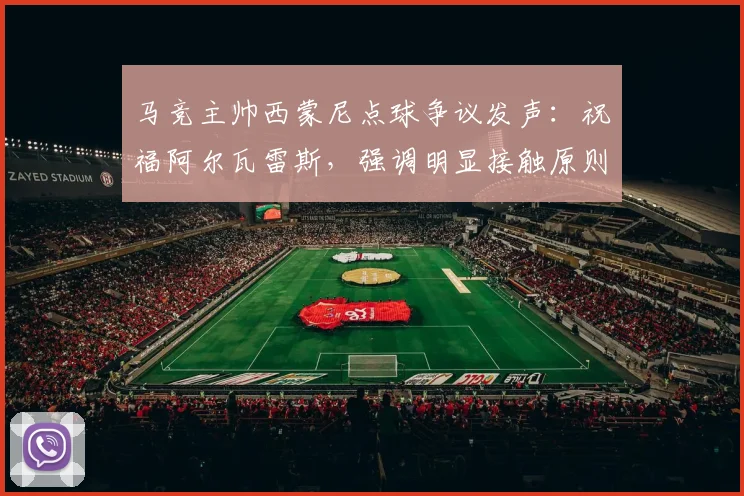 马竞主帅西蒙尼点球争议发声：祝福阿尔瓦雷斯，强调明显接触原则