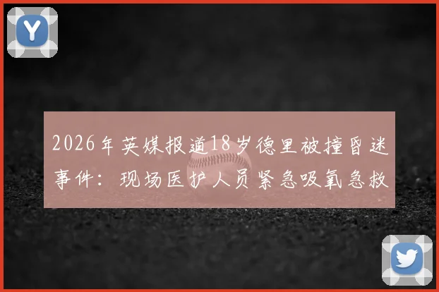 2026年英媒报道18岁德里被撞昏迷事件：现场医护人员紧急吸氧急救过程全记录，关注青少年足球赛场安全防护