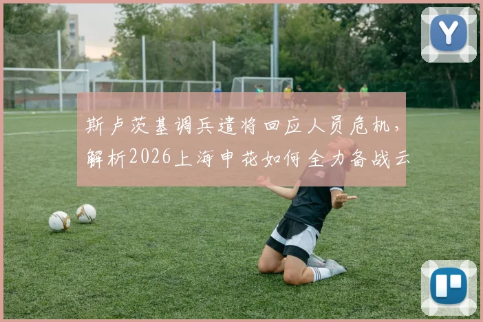 斯卢茨基调兵遣将回应人员危机，解析2026上海申花如何全力备战云南玉昆