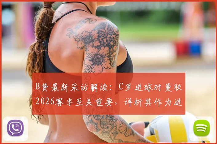 B费最新采访解读:C罗进球对曼联2026赛季至关重要,详析其作为进攻核心的关键作用与战术价值