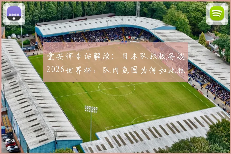 堂安律专访解读：日本队积极备战2026世界杯，队内氛围为何如此独特？探讨其最终夺冠的可能性与挑战