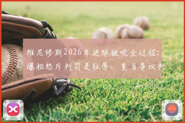 维尼修斯2026年进球被吹全过程：爆粗怒斥判罚是耻辱，皇马争议判罚事件深度回顾