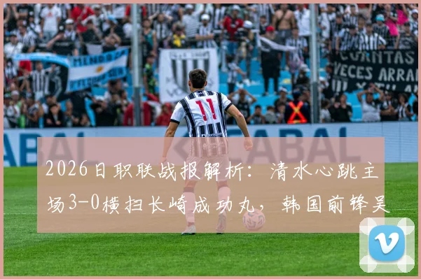 2026日职联战报解析：清水心跳主场3-0横扫长崎成功丸，韩国前锋吴世勋独中两元显神威
