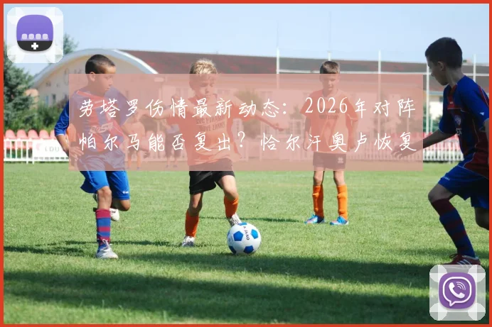 劳塔罗伤情最新动态：2026年对阵帕尔马能否复出？恰尔汗奥卢恢复进展引担忧