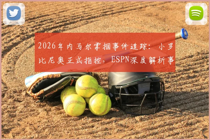 2026年内马尔掌掴事件追踪:小罗比尼奥正式指控,ESPN深度解析事件来龙去脉与潜在影响