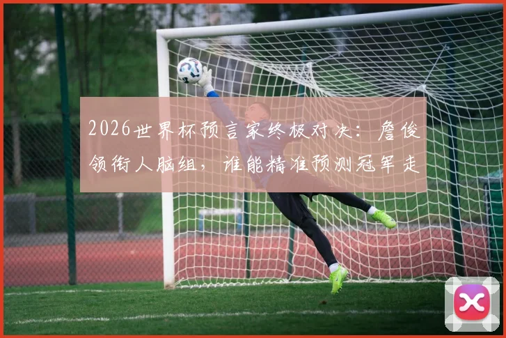 2026世界杯预言家终极对决:詹俊领衔人脑组,谁能精准预测冠军走向?